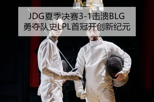 JDG夏季决赛3-1击溃BLG 勇夺队史LPL首冠开创新纪元